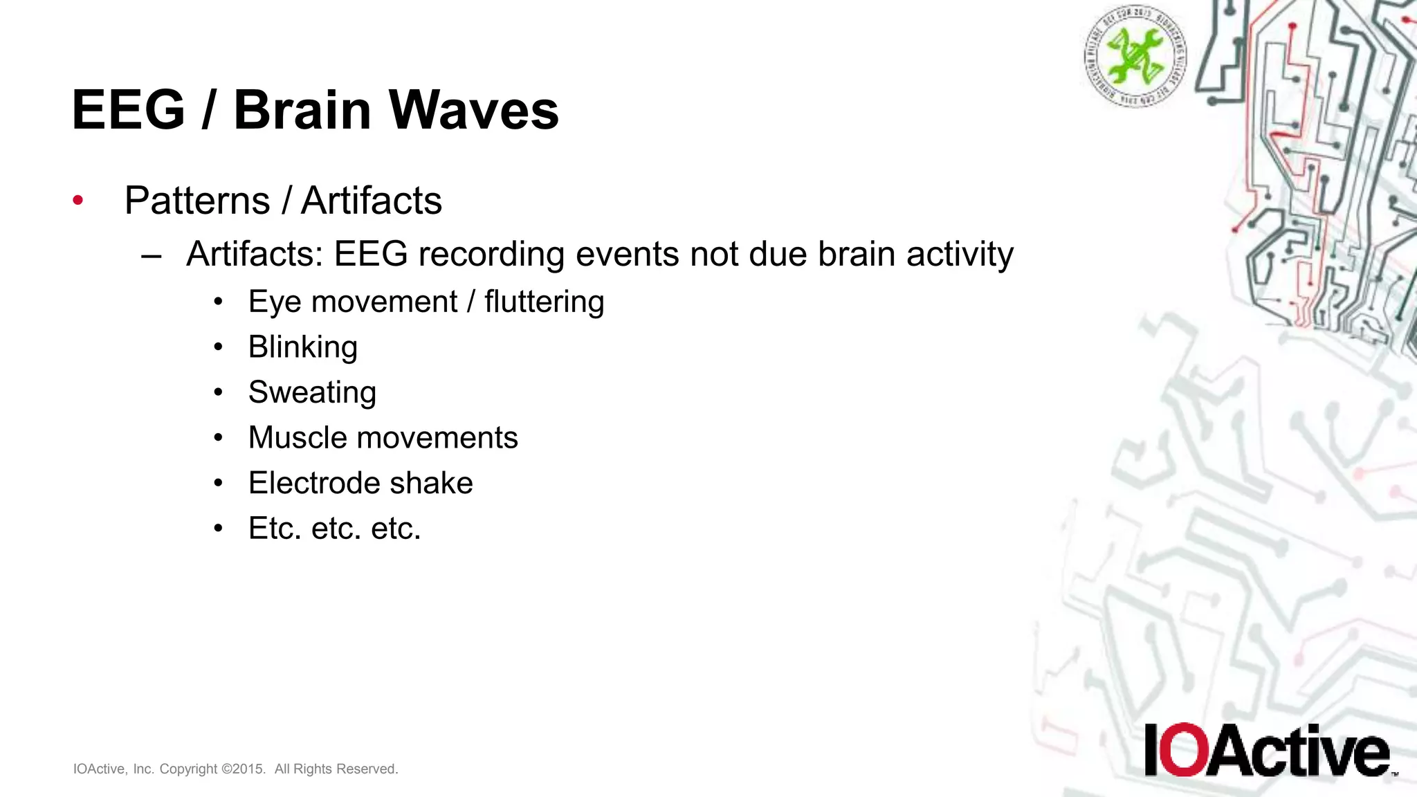 IOActive, Inc. Copyright ©2015. All Rights Reserved.
EEG / Brain Waves
• Patterns / Artifacts
– Artifacts: EEG recording events not due brain activity
• Eye movement / fluttering
• Blinking
• Sweating
• Muscle movements
• Electrode shake
• Etc. etc. etc.
 