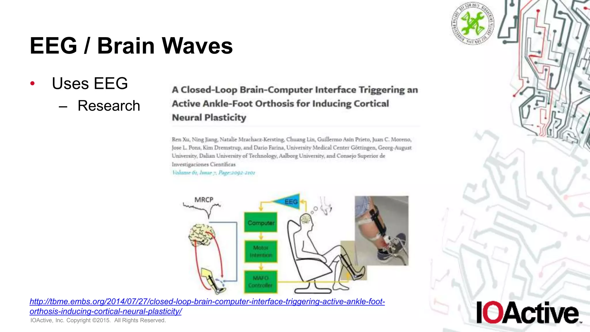 IOActive, Inc. Copyright ©2015. All Rights Reserved.
EEG / Brain Waves
• Uses EEG
– Research
http://tbme.embs.org/2014/07/27/closed-loop-brain-computer-interface-triggering-active-ankle-foot-
orthosis-inducing-cortical-neural-plasticity/
 