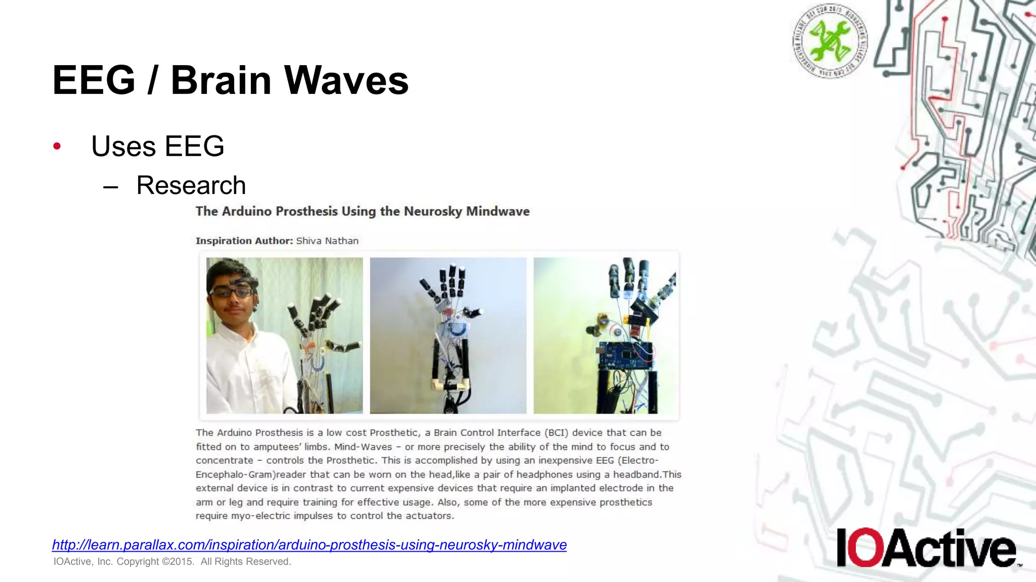 IOActive, Inc. Copyright ©2015. All Rights Reserved.
EEG / Brain Waves
• Uses EEG
– Research
http://learn.parallax.com/inspiration/arduino-prosthesis-using-neurosky-mindwave
 