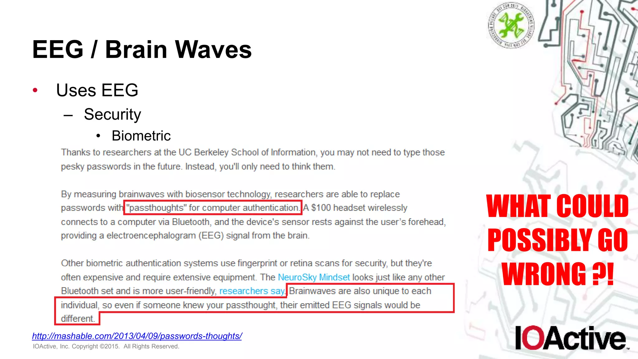 IOActive, Inc. Copyright ©2015. All Rights Reserved.
EEG / Brain Waves
• Uses EEG
– Security
• Biometric
WHAT COULD
POSSIBLY GO
WRONG ?!
http://mashable.com/2013/04/09/passwords-thoughts/
 