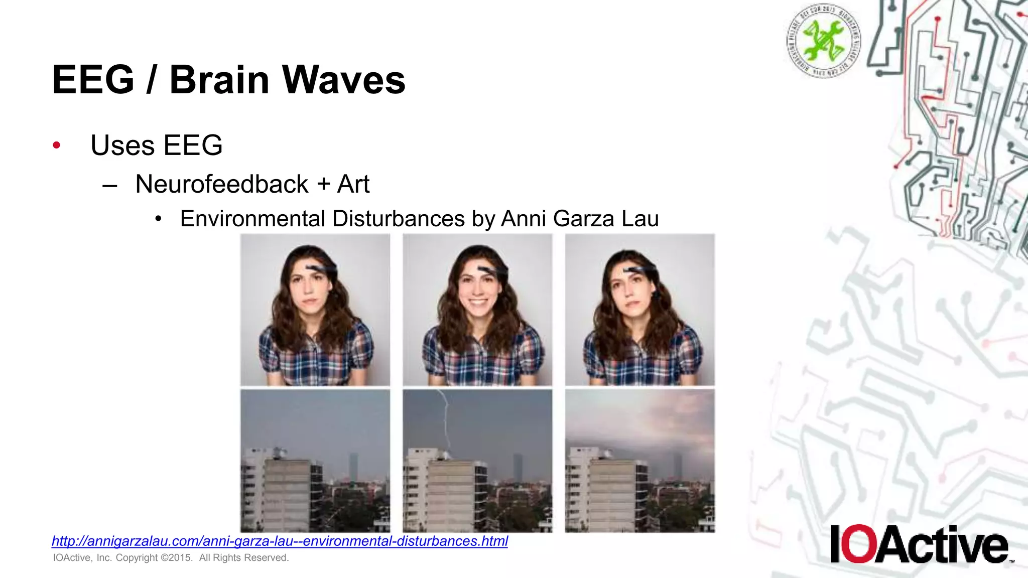 IOActive, Inc. Copyright ©2015. All Rights Reserved.
EEG / Brain Waves
• Uses EEG
– Neurofeedback + Art
• Environmental Disturbances by Anni Garza Lau
http://annigarzalau.com/anni-garza-lau--environmental-disturbances.html
 