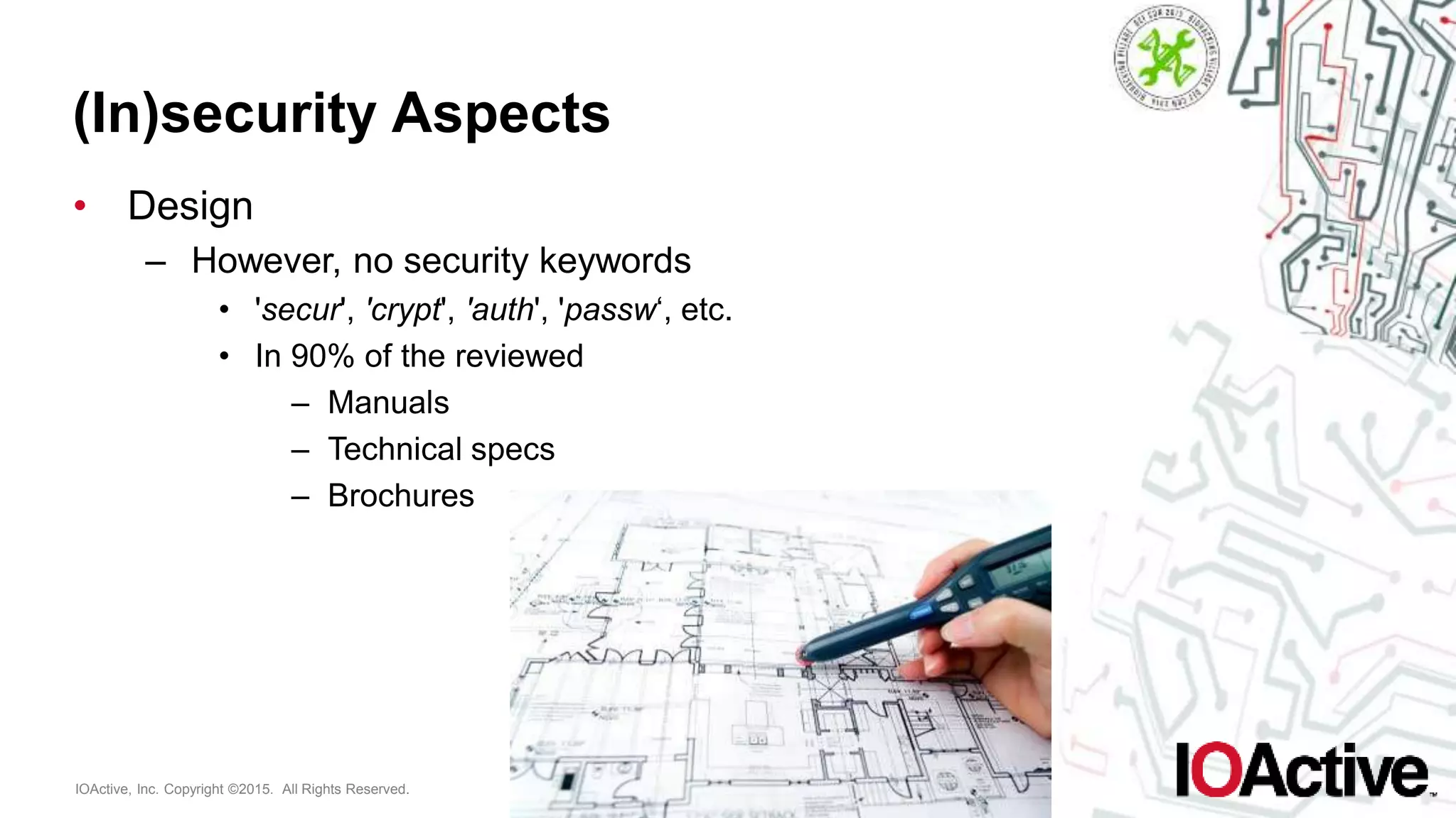 IOActive, Inc. Copyright ©2015. All Rights Reserved.
(In)security Aspects
• Design
– However, no security keywords
• 'secur', 'crypt', 'auth', 'passw‘, etc.
• In 90% of the reviewed
– Manuals
– Technical specs
– Brochures
 