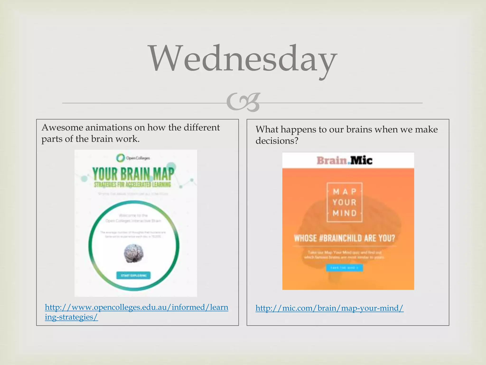 
What happens to our brains when we make
decisions?
http://mic.com/brain/map-your-mind/
Wednesday
Awesome animations on how the different
parts of the brain work.
http://www.opencolleges.edu.au/informed/learn
ing-strategies/
 