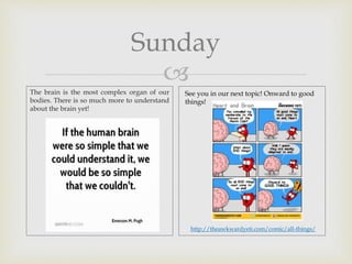 
Sunday
The brain is the most complex organ of our
bodies. There is so much more to understand
about the brain yet!
See you in our next topic! Onward to good
things!
http://theawkwardyeti.com/comic/all-things/
 