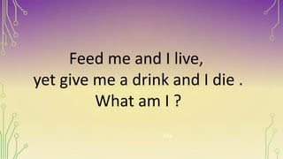 Feed me and I live,
yet give me a drink and I die .
What am I ?
fire
 