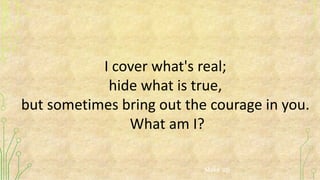 I cover what's real;
hide what is true,
but sometimes bring out the courage in you.
What am I?
Make up
 