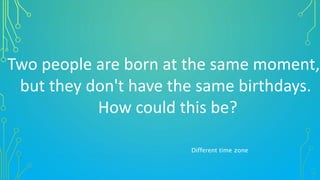 Two people are born at the same moment,
but they don't have the same birthdays.
How could this be?
Different time zone
 