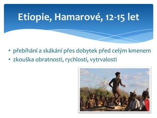 Etiopie, Hamarové, 12-15 let


• přebíhání a skákání přes dobytek před celým kmenem
• zkouška obratnosti, rychlosti, vytrvalosti
 
