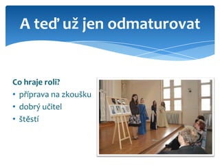 A teď už jen odmaturovat


Co hraje roli?
• příprava na zkoušku
• dobrý učitel
• štěstí
 