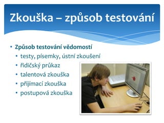 Zkouška – způsob testování

• Způsob testování vědomostí
  • testy, písemky, ústní zkoušení
  • řidičský průkaz
  • talentová zkouška
  • přijímací zkouška
  • postupová zkouška
 