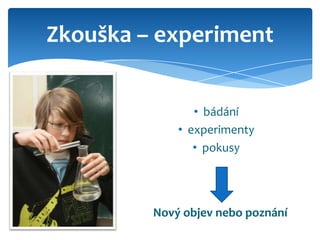 Zkouška – experiment


                • bádání
             • experimenty
                • pokusy




         Nový objev nebo poznání
 