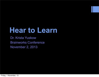 Hear to Learn
Dr. Krista Yuskow
Brainworks Conference
November 2, 2013

Friday, 1 November, 13

 