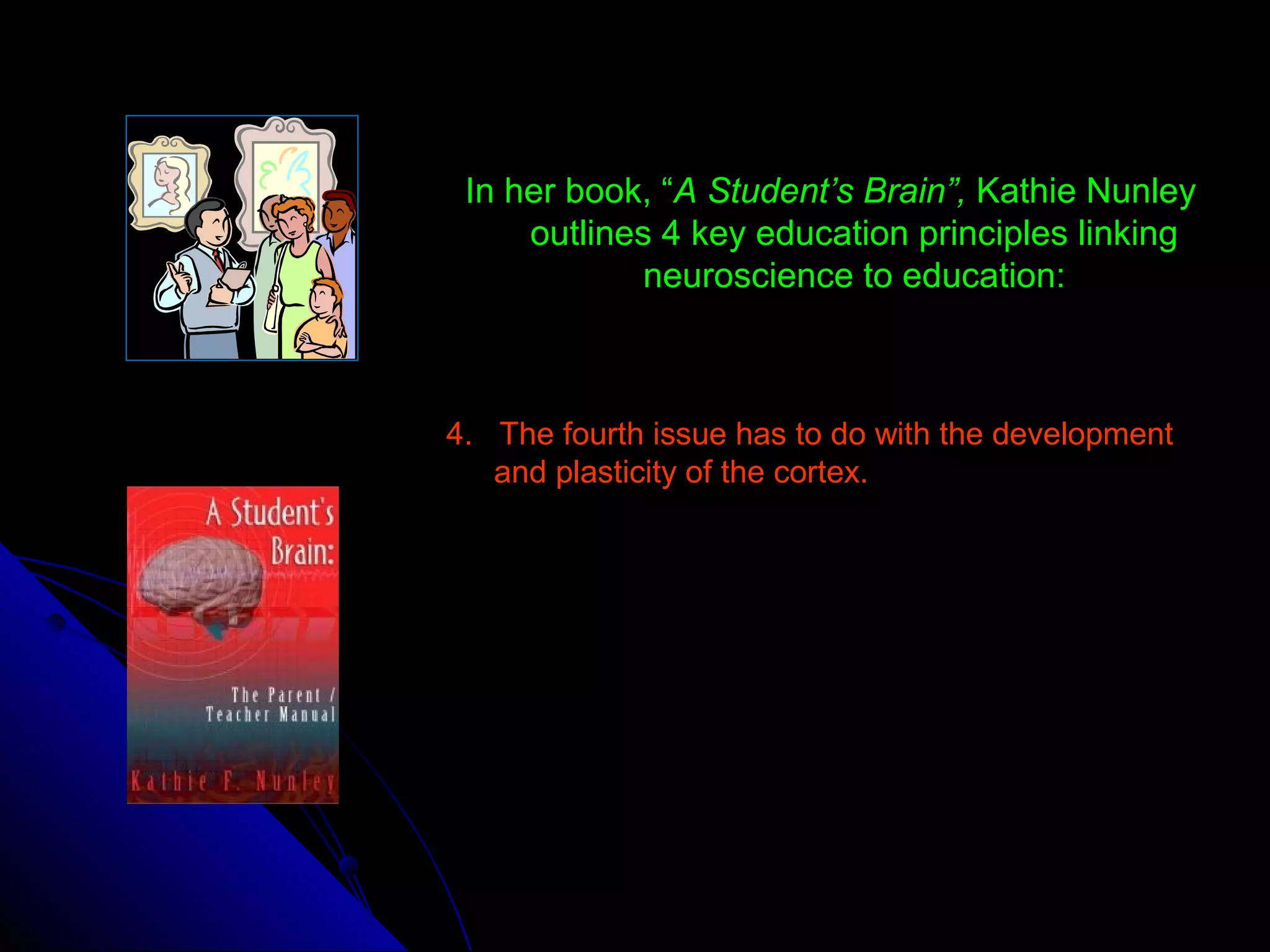 In her book, “A Student’s Brain”, Kathie Nunley
outlines 4 key education principles linking
neuroscience to education:
4. The fourth issue has to do with the development
and plasticity of the cortex.
 