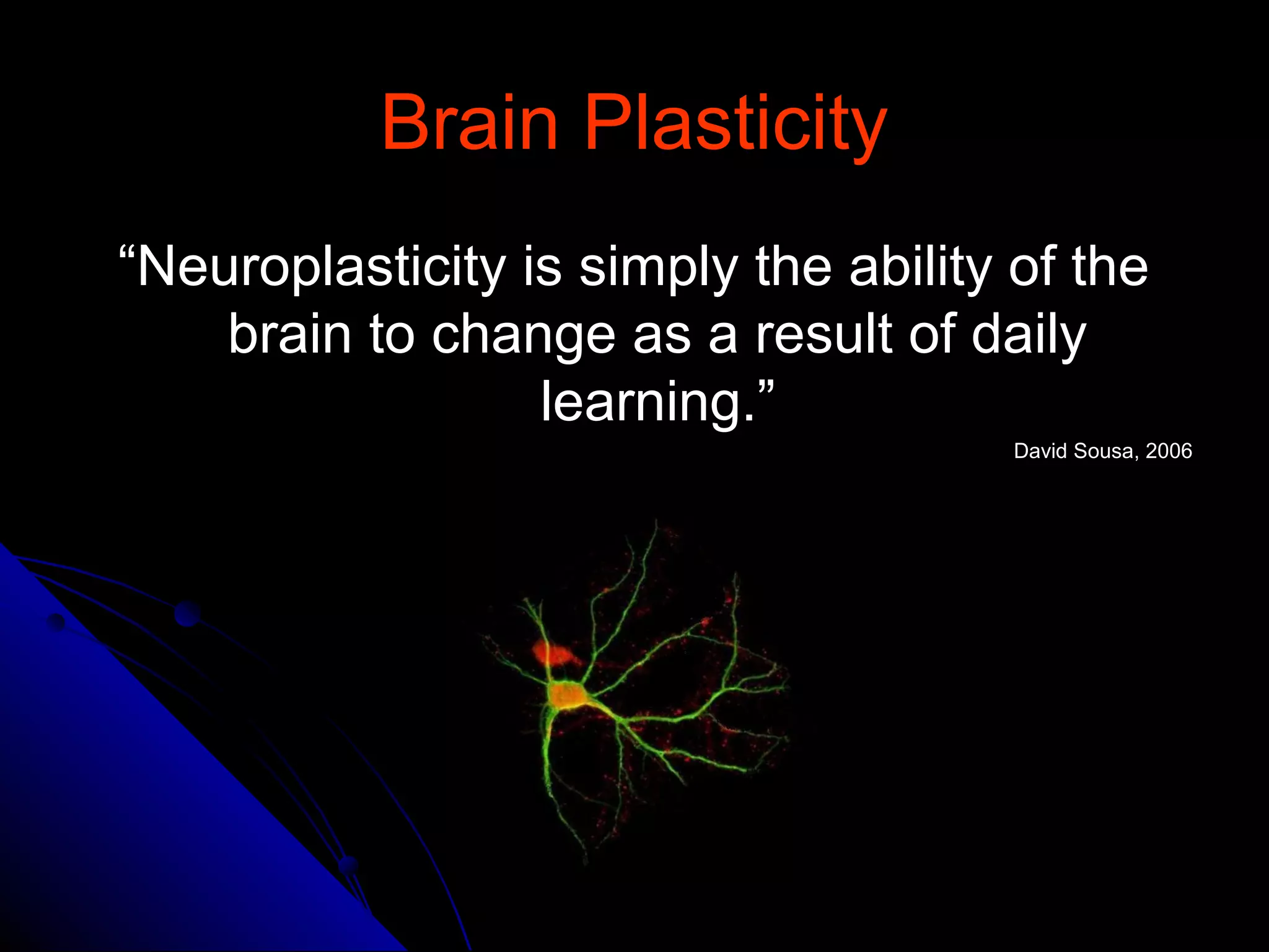 Brain PlasticityBrain Plasticity
““Neuroplasticity is simply the ability of theNeuroplasticity is simply the ability of the
brain to change as a result of dailybrain to change as a result of daily
learning.”learning.”
David Sousa, 2006David Sousa, 2006
 