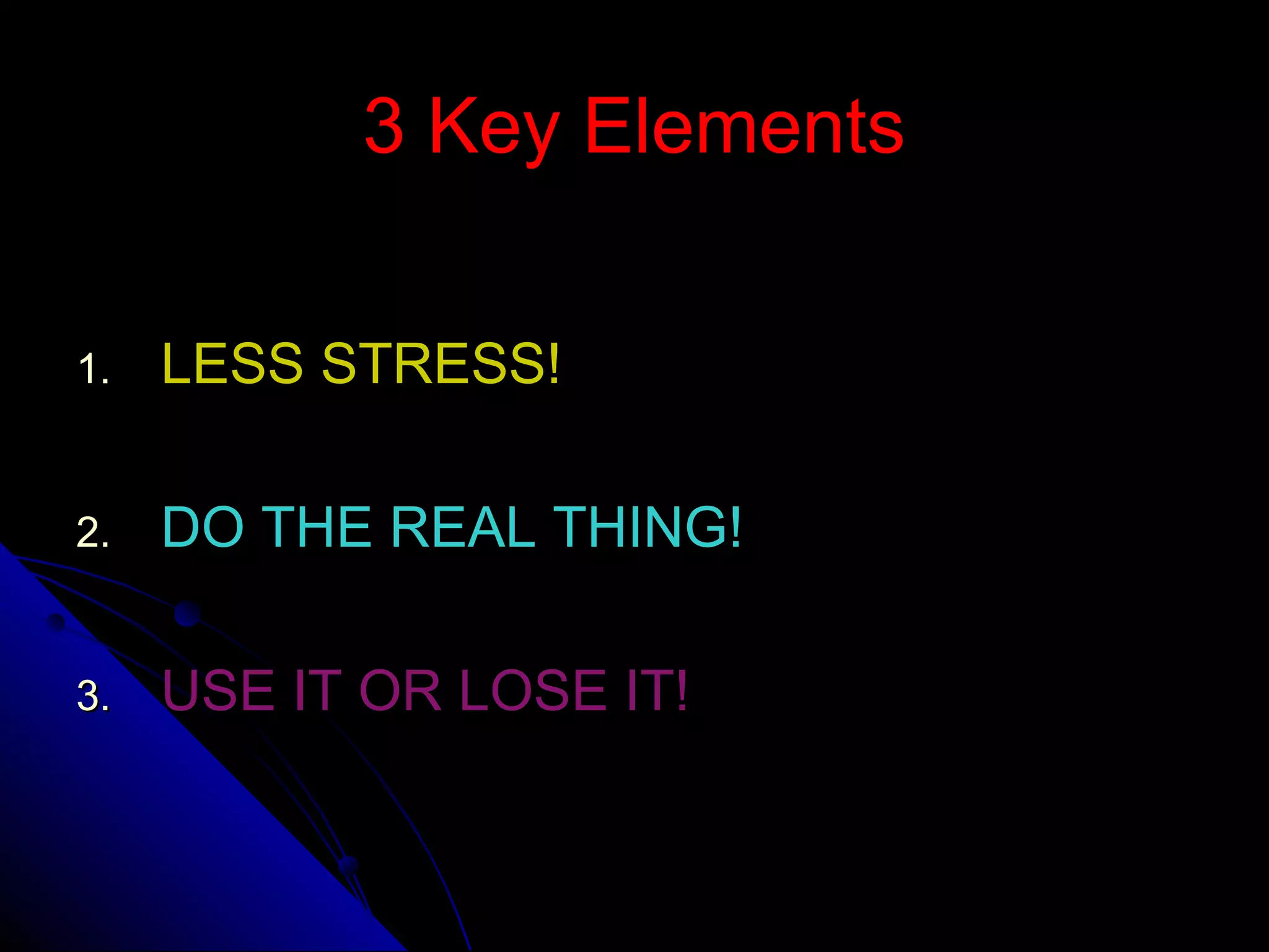 3 Key Elements3 Key Elements
1.1. LESS STRESS!LESS STRESS!
2.2. DO THE REAL THING!DO THE REAL THING!
3.3. USE IT OR LOSE IT!USE IT OR LOSE IT!
 
