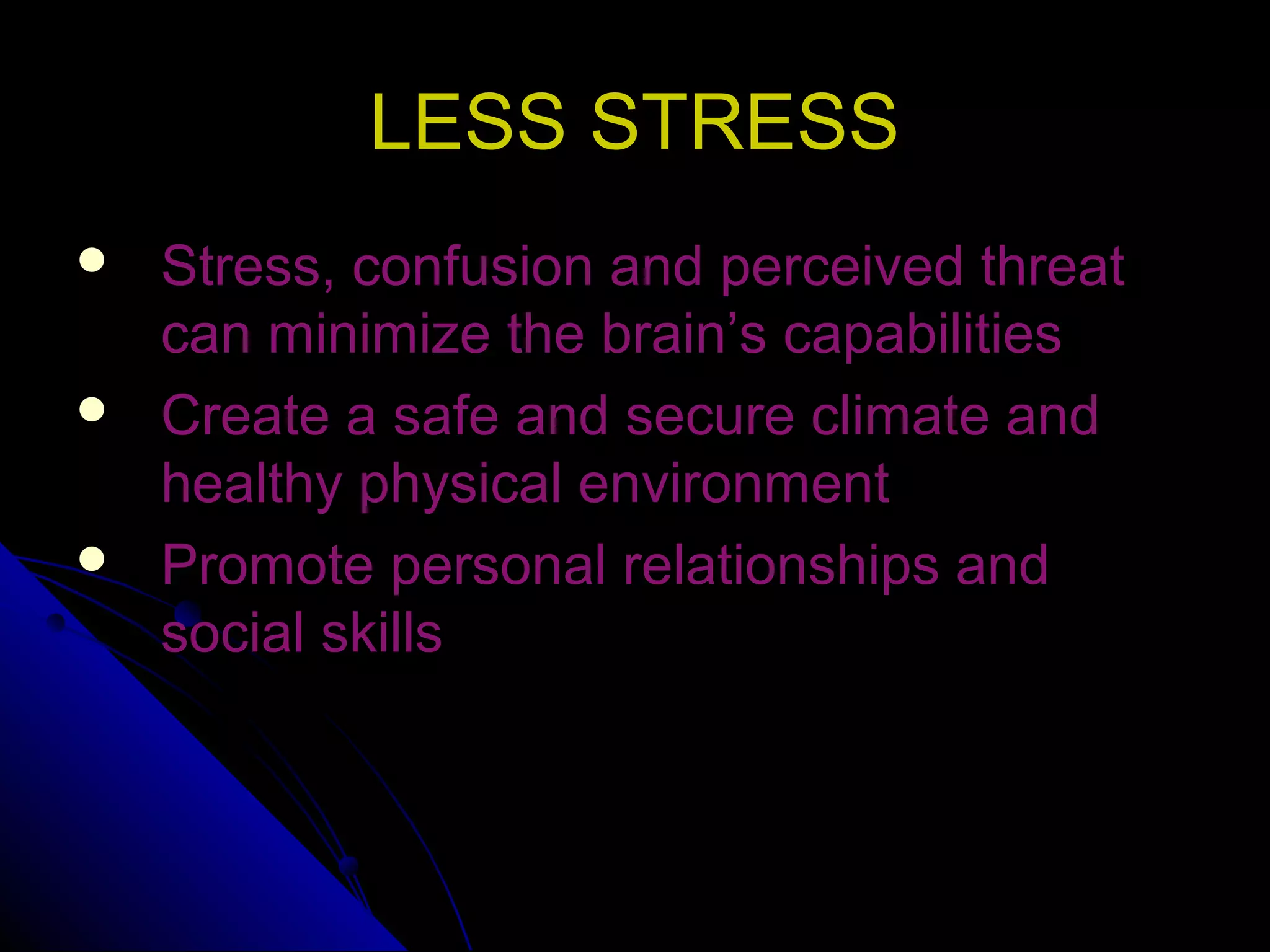 LESS STRESSLESS STRESS
 Stress, confusion and perceived threatStress, confusion and perceived threat
can minimize the brain’s capabilitiescan minimize the brain’s capabilities
 Create a safe and secure climate andCreate a safe and secure climate and
healthy physical environmenthealthy physical environment
 Promote personal relationships andPromote personal relationships and
social skillssocial skills
 