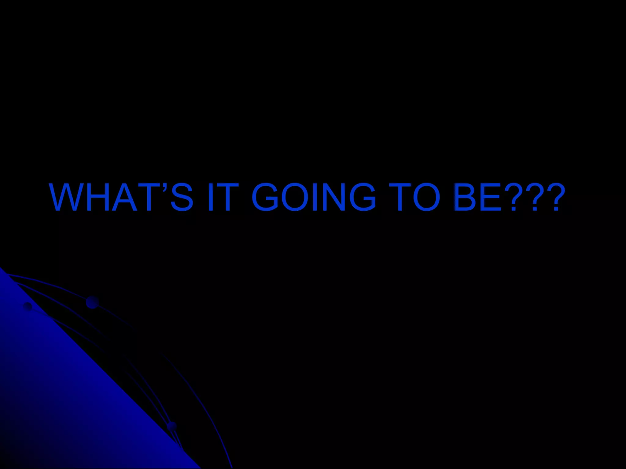 WHAT’S IT GOING TO BE???WHAT’S IT GOING TO BE???
 