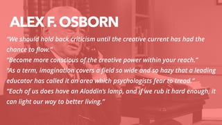 ALEXF.OSBORN
“We should hold back criticism until the creative current has had the
chance to ﬂow.”
“Become more conscious ...