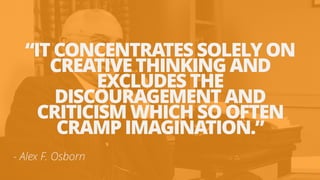 - Alex F. Osborn
“IT CONCENTRATES SOLELY ON
CREATIVE THINKING AND
EXCLUDES THE
DISCOURAGEMENT AND
CRITICISM WHICH SO OFTEN...