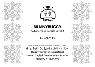 BRAINYBUGGY
Autonomous Vehicle Level 4
Launched by
…………………………………………………..
YBhg. Datin Dr. Syahira binti Hamidon
Deputy Director (Education)
Human Capital Development Division
Ministry of Economy
 
