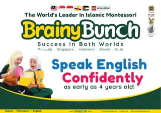 Islamic Montessori English www. .com #IamBrainyBunch #BeBrainy #SuccessInBothWorlds
Malaysia . Singapore . Indonesia . Brunei . Gaza
Speak English
Conﬁdently
as early as 4 years old!
The World’s Leader In Islamic Montessori
 