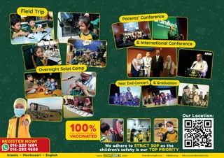 Islamic Montessori English www. .com #IamBrainyBunch #BeBrainy #SuccessInBothWorlds
Year End Concert & Graduation
Parents’ Conference
& International Conference
100%
of our on premise TEACHERS are
VACCINATED
016-229 1684
REGISTER NOW!
016-282 4608
Overnight Solat Camp
Field Trip
We adhere to STRICT SOP as the
children's safety is our TOP PRIORITY
Our Location:
 