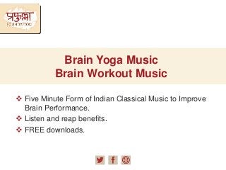 Brain Yoga Music
Brain Workout Music
 Five Minute Form of Indian Classical Music to Improve
Brain Performance.
 Listen and reap benefits.
 FREE downloads.
 