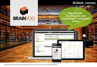 Einfach. Lernen.


                                                                                                                          Die Software
                                                                                                                        für effizientes und
                                                                                                                    nachhaltiges IT- gestütztes
                                                                                                                              Lernen.




BRAINYOO Ltd. | Wilhelmstraße 16 | 65185 Wiesbaden | fon 0611-9 00 69 51 | fax 0611- 9 40 61 25 | www.brainyoo.de
 