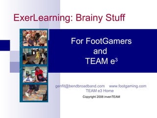 ExerLearning: Brainy Stuff
For FootGamers
and
TEAM e3
genfit@bendbroadband.com www.footgaming.com
TEAM e3 Home
Copyright 2008 invenTEAM
 