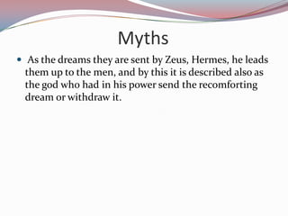 Myths As the dreams they are sent by Zeus, Hermes, he leads them up to the men, and by this it is described also as the god who had in his power send the recomforting dream or withdraw it.