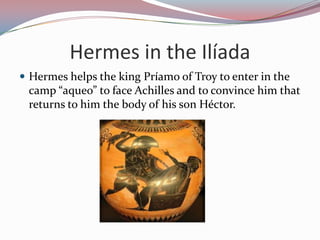 Hermes in the IlíadaHermes helps the king Príamo of Troy to enter in the camp “aqueo” to face Achilles and to convince him that returns to him the body of his son Héctor.