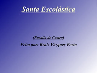 Santa Escolástica


      (Rosalía de Castro)
Feito por: Brais Vázquez Porto
 
