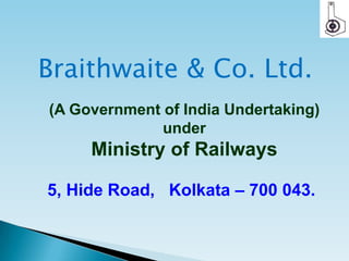 5, Hide Road, Kolkata – 700 043.
Braithwaite & Co. Ltd.
(A Government of India Undertaking)
under
Ministry of Railways
 