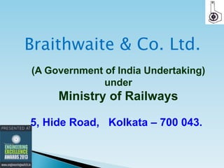 Braithwaite & Co. Ltd.
(A Government of India Undertaking)
under

Ministry of Railways
5, Hide Road, Kolkata – 700 043.

 