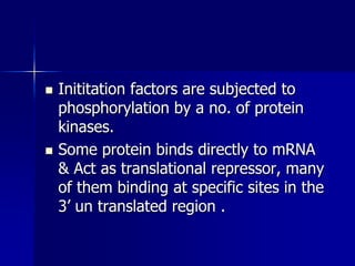   Inititation factors are subjected to
    phosphorylation by a no. of protein
    kinases.
   Some protein binds directly to mRNA
    & Act as translational repressor, many
    of them binding at specific sites in the
    3’ un translated region .
 