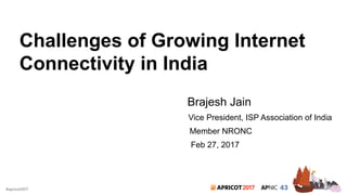 2017#apricot2017
Challenges of Growing Internet
Connectivity in India
Brajesh Jain
Vice President, ISP Association of India
Member NRONC
Feb 27, 2017
 