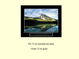 Pre: Ti me ostavljaš bez daha Posle: Ti me gušiš  