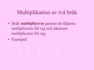 Multiplikation av två bråk
• Bråk multipliceras genom att täljarna
  multipliceras för sig och nämnare
  multipliceras för sig.
• Exempel:
     2 . 3  2.3  6    1
           = . =    =
     3 4    3 4  12   2
 