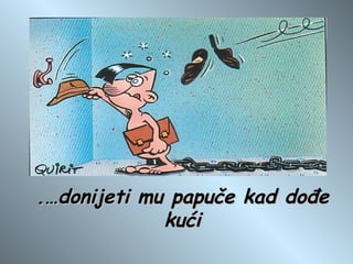 .…donijeti mu papuče kad dođe kući 