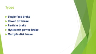 Types
 Single face brake
 Power off brake
 Particle brake
 Hysteresis power brake
 Multiple disk brake
 
