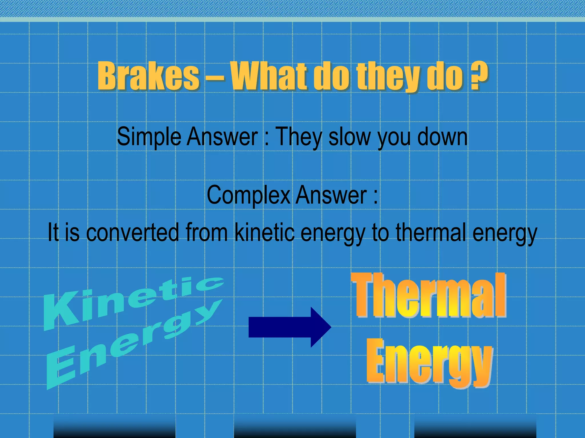 Brakes – What do they do ?
Simple Answer : They slow you down
Complex Answer :
It is converted from kinetic energy to thermal energy
 