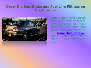 Order the Best Brake and Fuel Line Fittings on
the Internet
• People often forget about
them and when modeling
and repairing all other
parts of the car; one
should also concentrate on
the brake line fittings.
These
can
be
really
effective and interesting
too.

 