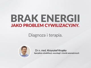 Diagnoza i terapia.
Dr n. med. Krzysztof Krupka
BRAK ENERGIIJAKO PROBLEM CYWILIZACYJNY.
Specjalista rehabilitacji, neurologii i chorób wewnętrznych
 