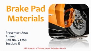 Brake Pad
Materials
Presenter: Anas
Ahmed
Roll No. 21254
Section: E
NED University of Engineering and Technology, Karachi
 