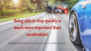 3
Being able to stop quickly is
much more important than
acceleration!
So picking the right brake pad is a vital part of any car’s modification process
 