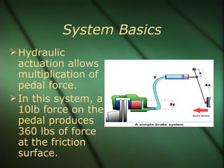 System Basics Hydraulic actuation allows multiplication of pedal force. In this system, a 10lb force on the pedal produces 360 lbs of force at the friction surface. 