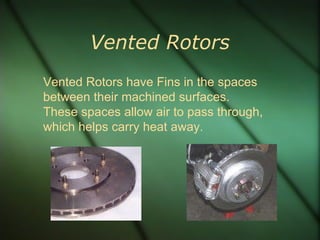 Vented Rotors Vented Rotors have Fins in the spaces between their machined surfaces.  These spaces allow air to pass through, which helps carry heat away. 