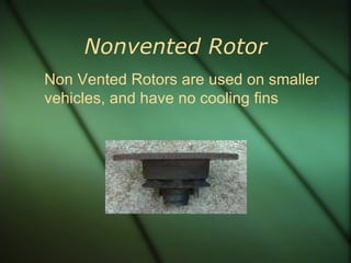 Nonvented Rotor Non Vented Rotors are used on smaller vehicles, and have no cooling fins 
