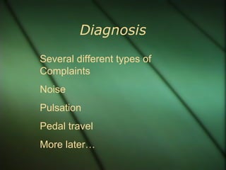 Diagnosis Several different types of Complaints Noise Pulsation Pedal travel More later… 