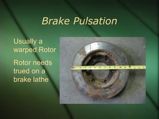 Brake Pulsation Usually a warped Rotor Rotor needs trued on a brake lathe 